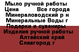 Мыло ручной работы › Цена ­ 350 - Все города, Минераловодский р-н, Минеральные Воды г. Подарки и сувениры » Изделия ручной работы   . Алтайский край,Славгород г.